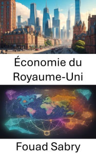 Title: Économie du Royaume-Uni: Unlocking the Powerhouse, a Comprehensive Guide to the United Kingdom Economy, Author: Fouad Sabry