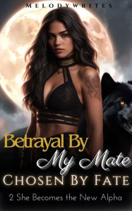 Title: Betrayal By My Mate, Chosen By Fate: Book 2 She Becomes the New Alpha - An Enjoyable Strong Female Lead Wolf Shifter Romance, Author: Melodywrites