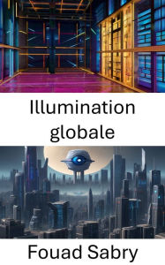 Title: Illumination globale: Advancing Vision: Insights into Global Illumination, Author: Fouad Sabry
