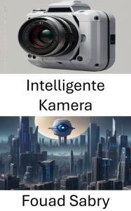 Title: Intelligente Kamera: Revolutionierung der visuellen Wahrnehmung mit Computer Vision, Author: Fouad Sabry