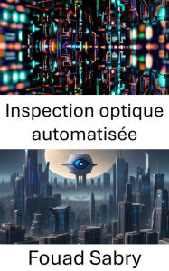Title: Inspection optique automatisée: Avancées de la technologie de vision par ordinateur, Author: Fouad Sabry