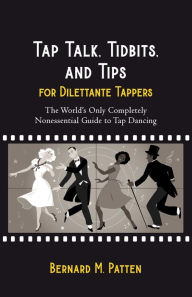 Title: Tap Talk, Tidbits, and Tips for Dilettante Tappers: The World's Only Completely Nonessential Guide to Tap Dancing, Author: Bernard Patten