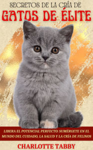 Title: Secretos De La Cría De Gatos De élite: Libera El Potencial Perfecto: Sumérgete En El Mundo Del Cuidado, La Salud Y La Cría De Felinos, Author: Charlotte Tabby
