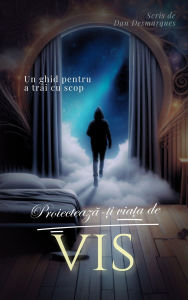 Title: Proiecteaza-?i via?a de vis: Un ghid pentru a trai cu scop, Author: Dan Desmarques