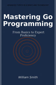 Title: Mastering Go Programming: From Basics to Expert Proficiency, Author: William Smith