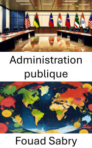 Title: Administration publique: Efficacité, responsabilité et gouvernance dans les États modernes, Author: Fouad Sabry