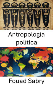 Title: Antropología política: Comprender el poder y la cultura en las sociedades globales, Author: Fouad Sabry