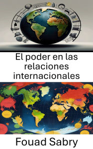 Title: El poder en las relaciones internacionales: La dinámica de la influencia y la autoridad en la política global, Author: Fouad Sabry