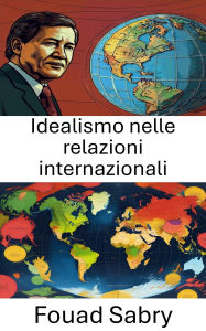Title: Idealismo nelle relazioni internazionali: La ricerca di visioni utopistiche e di armonia globale, Author: Fouad Sabry