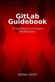 Title: GitLab Guidebook: From Basics to Expert Proficiency, Author: William Smith