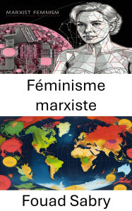 Title: Féminisme marxiste: Redessiner le pouvoir, les intersections de classe, de genre et de lutte, Author: Fouad Sabry