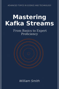Title: Mastering Kafka Streams: From Basics to Expert Proficiency, Author: William Smith