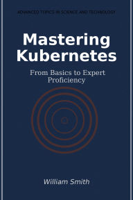Title: Mastering Kubernetes: From Basics to Expert Proficiency, Author: William Smith