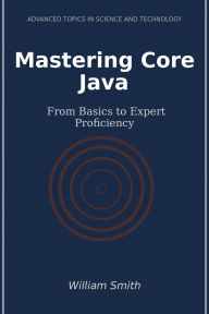 Title: Mastering Core Java: From Basics to Expert Proficiency, Author: William Smith