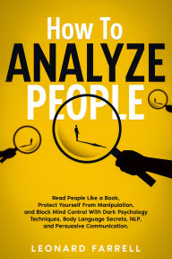 Title: How To Analyze People: Read People Like a Book, Protect Yourself From Manipulation, and Block Mind Control With Dark Psychology Techniques, Body Language Secrets, NLP, and Persuasive Communication., Author: Leonard Farrell
