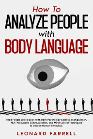 Title: How To Analyze People with Body Language: Read People Like a Book With Dark Psychology Secrets, Manipulation, NLP, Persuasive Communication, and Mind Control Techniques to Decode Human Behaviour., Author: Leonard Farrell