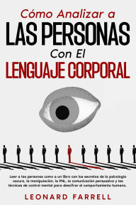 Title: Cómo Analizar a Las Personas Con El Lenguaje Corporal: Leer a las personas como a un libro con los secretos de la psicología oscura, la manipulación, la PNL, la comunicación persuasiva y las técnicas de control mental para descifrar el comportamiento huma, Author: Leonard Farrell