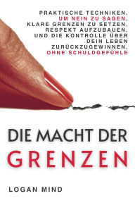 Title: Die Macht der Grenzen: Praktische Techniken, um Nein zu Sagen, Klare Grenzen zu Setzen, Respekt Aufzubauen und die Kontrolle über Dein Leben Zurückzugewinnen, Ohne Schuldgefühle, Author: Logan Mind