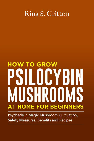 How to Grow Psilocybin Mushrooms at Home for Beginners: Psychedelic Magic Mushroom Cultivation, Safety Measures, Benefits and Recipes
