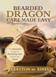 Title: Bearded Dragon Care Made Easy: The Essential Guide for Nurturing Your Exotic Pet Lizard, Author: Clayton M. Rines