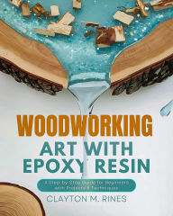 Title: Woodworking Art with Epoxy Resin: A Step-by-Step Guide for Beginners with Projects & Techniques, Author: Clayton M. Rines