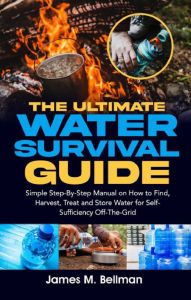 Title: The Ultimate Water Survival Guide: Simple Step-By-Step Manual on How to Find, Harvest, Treat and Store Water for Self-Sufficiency Off-The-Grid, Author: James M. Bellman