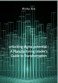 Title: Unlocking Digital Potential: A Manufacturing Leader's Guide to Transformation, Author: Ricky Sio