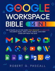Title: The Google Workspace Bible: [14 in 1] The Ultimate All-in-One Guide from Beginner to Advanced Including Gmail, Drive, Docs, Sheets, and Every Other App from the Suite, Author: Robert G. Pascall