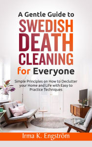 Title: A Gentle Guide to Swedish Death Cleaning for Everyone: Simple Principles on How to Declutter your Home and Life with Easy to Practice Techniques, Author: Irma K. Engström