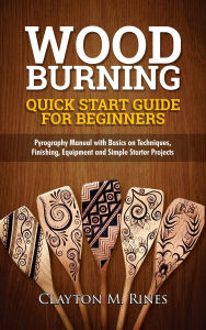 Title: Woodburning Quick Start Guide for Beginners: Pyrography Manual with Basics on Techniques, Finishing, Equipment, and Simple Starter Projects, Author: Clayton M. Rines