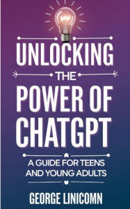 Title: Unlocking the Power of ChatGPT: A Guide for Teens and Young Adults, Author: George Linicomn