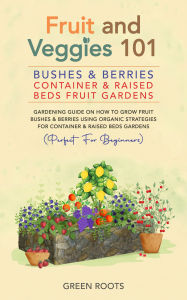 Title: Fruit and Veggies 101 - Bushes & Berries: Container & Raised Beds Fruit Gardens : Gardening Guide On How To Grow Fruit Bushes & Berries Using Organic Strategies For Container & Raised Beds Gardens, Author: Green Roots