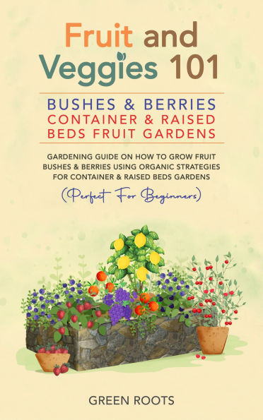 Fruit and Veggies 101 - Bushes & Berries: Container & Raised Beds Fruit Gardens : Gardening Guide On How To Grow Fruit Bushes & Berries Using Organic Strategies For Container & Raised Beds Gardens