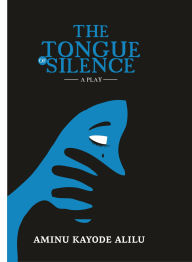 Title: The Tongue of Silence: A Play, Author: Aminu Kayode Alilu