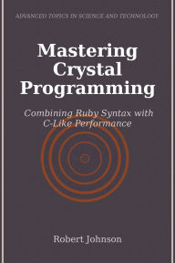 Title: Mastering Crystal Programming: Combining Ruby Syntax with C-Like Performance, Author: Robert Johnson