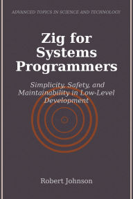Title: Zig for Systems Programmers: Simplicity, Safety, and Maintainability in Low-Level Development, Author: Robert Johnson
