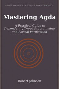 Title: Mastering Agda: A Practical Guide to Dependently Typed Programming and Formal Verification, Author: Robert Johnson