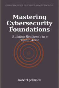 Title: Mastering Cybersecurity Foundations: Building Resilience in a Digital World, Author: Robert Johnson