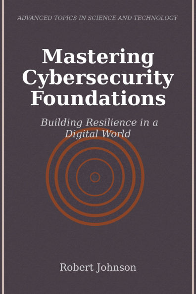 Mastering Cybersecurity Foundations: Building Resilience in a Digital World