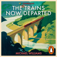 The Trains Now Departed: Sixteen Excursions into the Lost Delights of Britain's Railways
