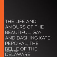 The Life and Amours of the Beautiful, Gay and Dashing Kate Percival, the Belle of the Delaware