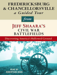 Fredericksburg and Chancellorsville: A Guided Tour from Jeff Shaara's Civil War Battlefields: Discovering America's Hallowed Ground