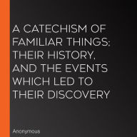 A Catechism of Familiar Things; Their History, and the Events Which Led to Their Discovery