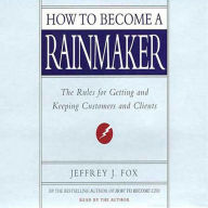 How to Become a Rainmaker: The Rules for Getting and Keeping Customers and Clients