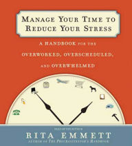 Manage Your Time to Reduce Your Stress: A Handbook for the Overworked, Overscheduled, and Overwhelmed