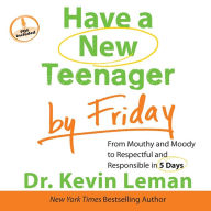 Have a New Teenager by Friday: From Mouthy and Moody to Respectful and Responsible in 5 Days