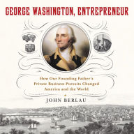 George Washington, Entrepreneur: How Our Founding Father's Private Business Pursuits Changed America and the World