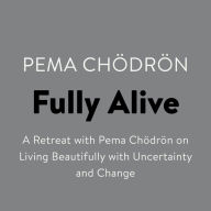 Fully Alive: A Retreat with Pema Chodron on Living Beautifully with Uncertainty and Change