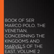 Book of Ser Marco Polo, the Venetian, concerning the kingdoms and marvels of the East, volume 2