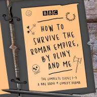 How to Survive the Roman Empire, by Pliny and Me: The Complete Series 1-3: The BBC Radio 4 comedy drama